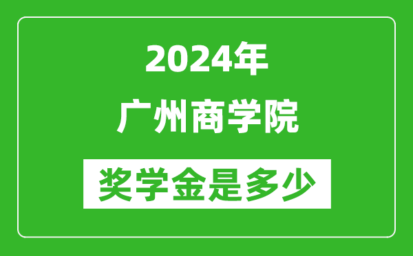 2024年广州商学院奖学金多少钱,覆盖率是多少？