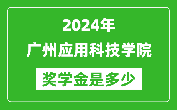 2024年广州应用科技学院奖学金多少钱,覆盖率是多少？