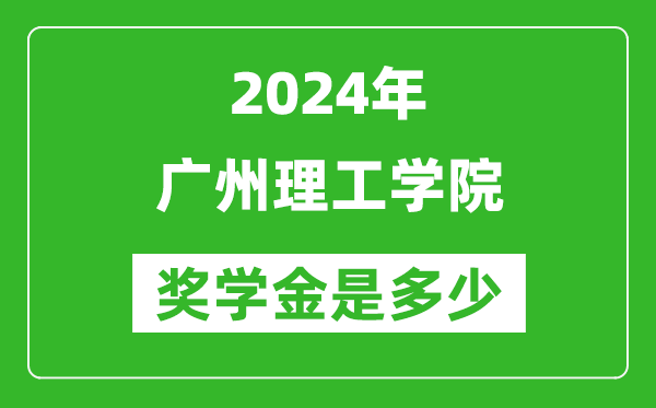 2024年广州理工学院奖学金多少钱,覆盖率是多少？