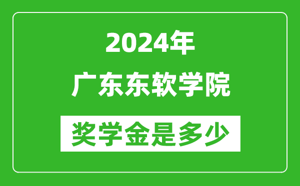 2024年广东东软学院奖学金多少钱,覆盖率是多少？