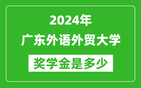 2024年广东外语外贸大学奖学金多少钱,覆盖率是多少？