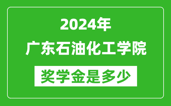 2024年广东石油化工学院奖学金多少钱,覆盖率是多少？