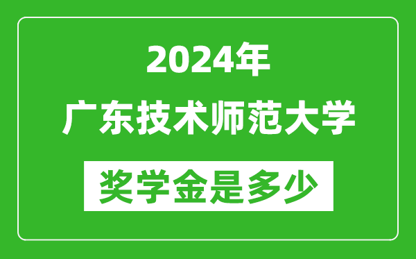 2024年广东技术师范大学奖学金多少钱,覆盖率是多少？