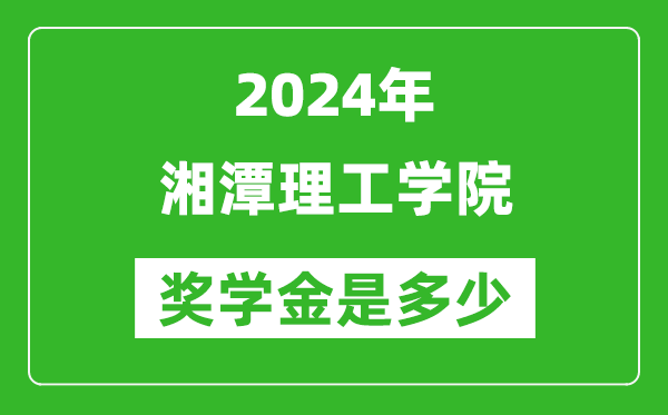 2024年湘潭理工学院奖学金多少钱,覆盖率是多少？