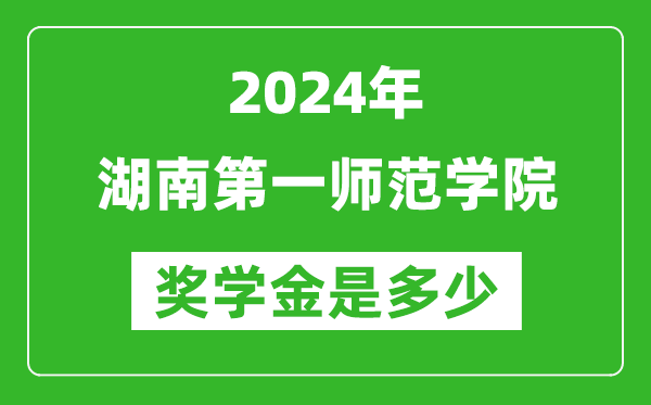 2024年湖南第一师范学院奖学金多少钱,覆盖率是多少？