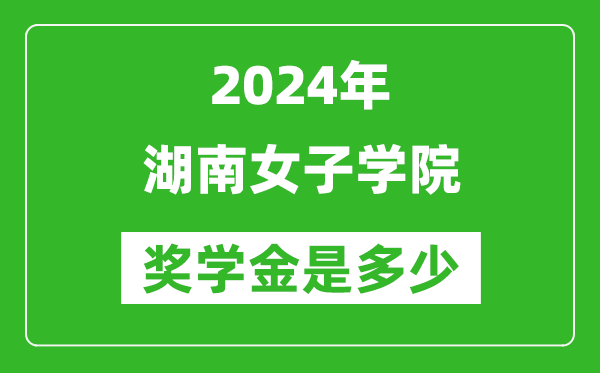 2024年湖南女子学院奖学金多少钱,覆盖率是多少？