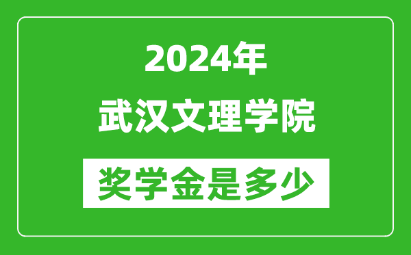 2024年武汉文理学院奖学金多少钱,覆盖率是多少？