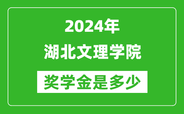 2024年湖北文理学院奖学金多少钱,覆盖率是多少？