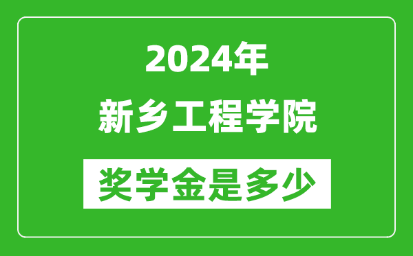 2024年新乡工程学院奖学金多少钱,覆盖率是多少？