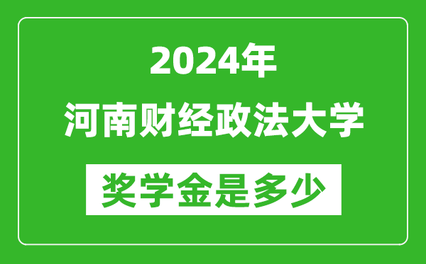 2024年河南财经政法大学奖学金多少钱,覆盖率是多少？