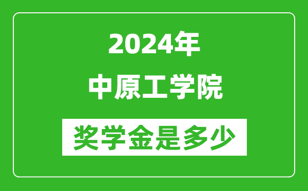 2024年中原工学院奖学金多少钱,覆盖率是多少？