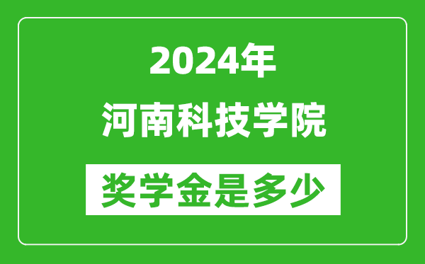 2024年河南科技学院奖学金多少钱,覆盖率是多少？