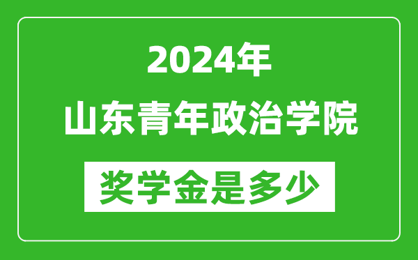 2024年山东青年政治学院奖学金多少钱,覆盖率是多少？