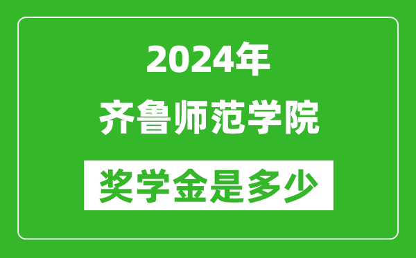 2024年齐鲁师范学院奖学金多少钱,覆盖率是多少？