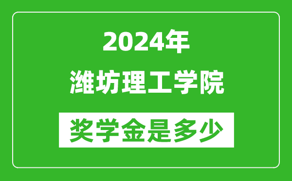 2024年潍坊理工学院奖学金多少钱,覆盖率是多少？