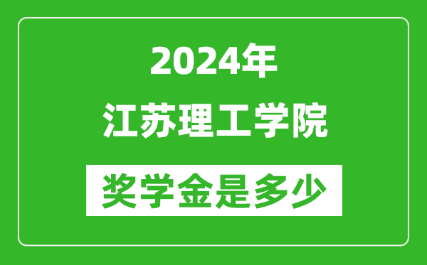 2024年江苏理工学院奖学金多少钱,覆盖率是多少？