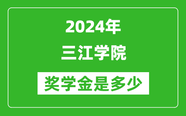 2024年三江学院奖学金多少钱,覆盖率是多少？