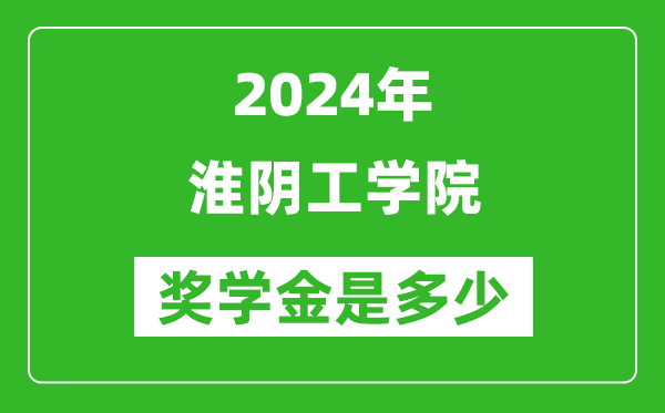 2024年淮阴工学院奖学金多少钱,覆盖率是多少？