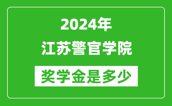 2024年江苏警官学院奖学金多少钱,覆盖率是多少？