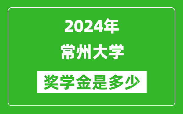 2024年常州大学奖学金多少钱,覆盖率是多少？