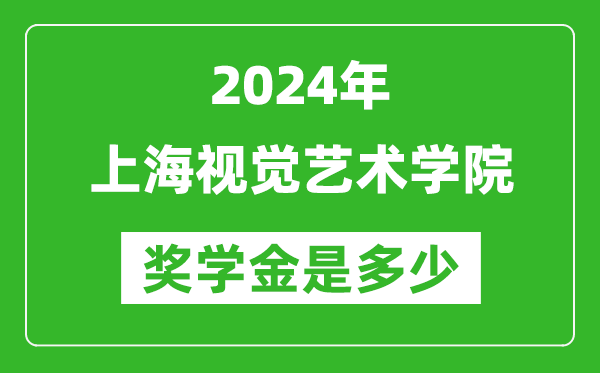 2024年上海视觉艺术学院奖学金多少钱,覆盖率是多少？