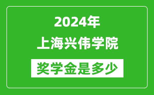 2024年上海兴伟学院奖学金多少钱,覆盖率是多少？