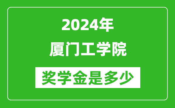 2024年厦门工学院奖学金多少钱,覆盖率是多少？