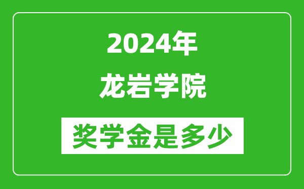 2024年龙岩学院奖学金多少钱,覆盖率是多少？