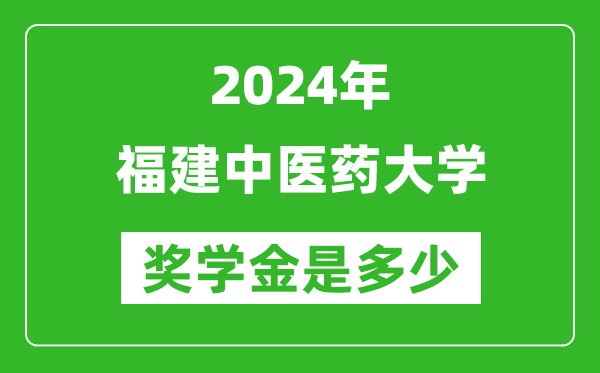 2024年福建中医药大学奖学金多少钱,覆盖率是多少？