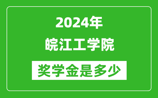 2024年皖江工学院奖学金多少钱,覆盖率是多少？