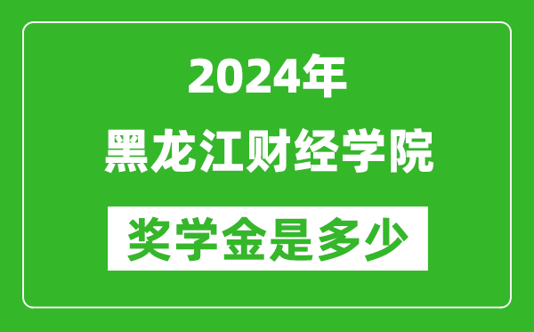 2024年黑龙江财经学院奖学金多少钱,覆盖率是多少？