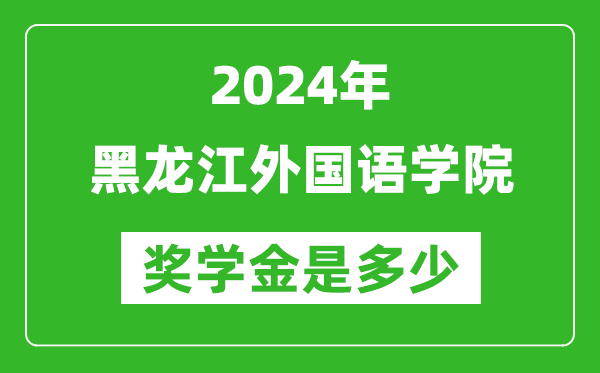 2024年黑龙江外国语学院奖学金多少钱,覆盖率是多少？