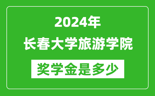 2024年长春大学旅游学院奖学金多少钱,覆盖率是多少？