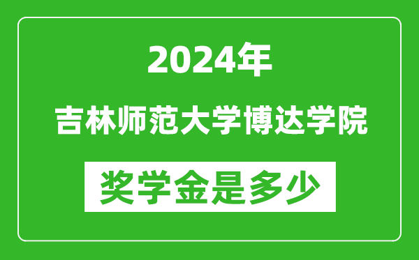 2024年吉林师范大学博达学院奖学金多少钱,覆盖率是多少？