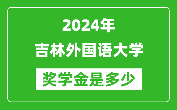 2024年吉林外国语大学奖学金多少钱,覆盖率是多少？