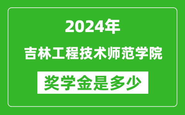 2024年吉林工程技术师范学院奖学金多少钱,覆盖率是多少？