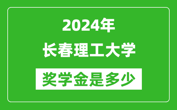 2024年长春理工大学奖学金多少钱,覆盖率是多少？