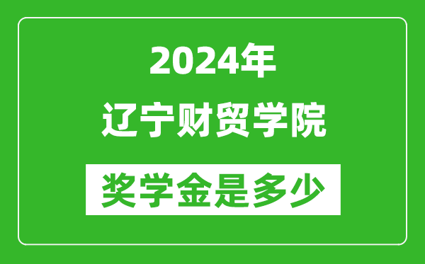 2024年辽宁财贸学院奖学金多少钱,覆盖率是多少？