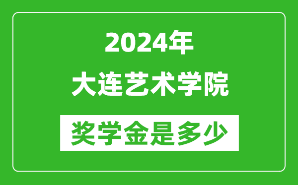 2024年大连艺术学院奖学金多少钱,覆盖率是多少？