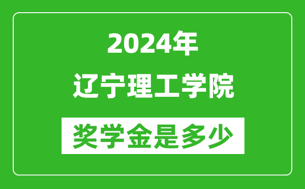 2024年辽宁理工学院奖学金多少钱,覆盖率是多少？