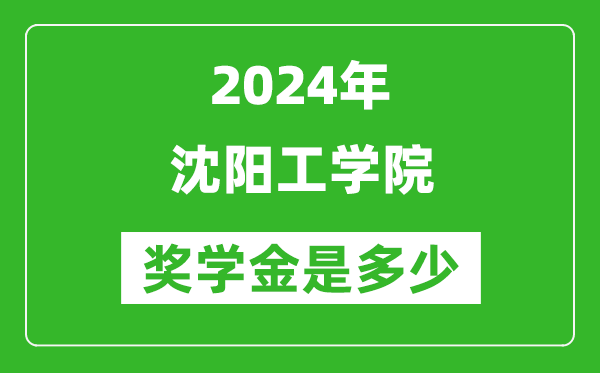 2024年沈阳工学院奖学金多少钱,覆盖率是多少？