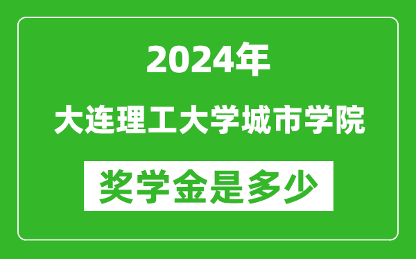 2024年大连理工大学城市学院奖学金多少钱,覆盖率是多少？