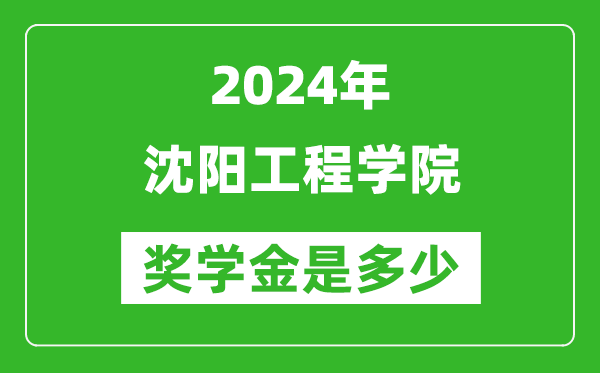 2024年沈阳工程学院奖学金多少钱,覆盖率是多少？