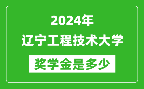 2024年辽宁工程技术大学奖学金多少钱,覆盖率是多少？