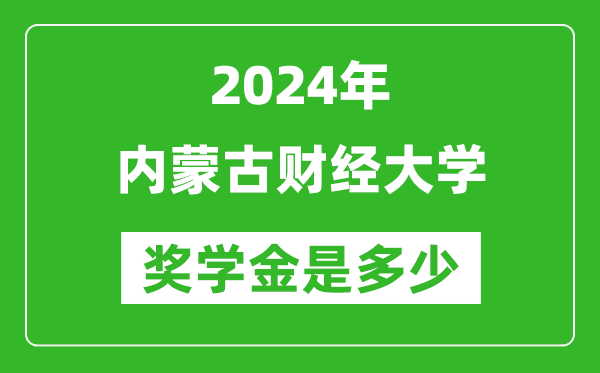 2024年内蒙古财经大学奖学金多少钱,覆盖率是多少？