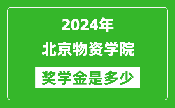 2024年北京物资学院奖学金多少钱,覆盖率是多少？