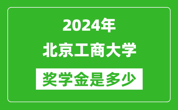 2024年北京工商大学奖学金多少钱,覆盖率是多少？