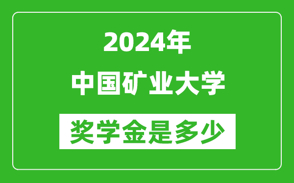 2024年中国矿业大学奖学金多少钱,覆盖率是多少？