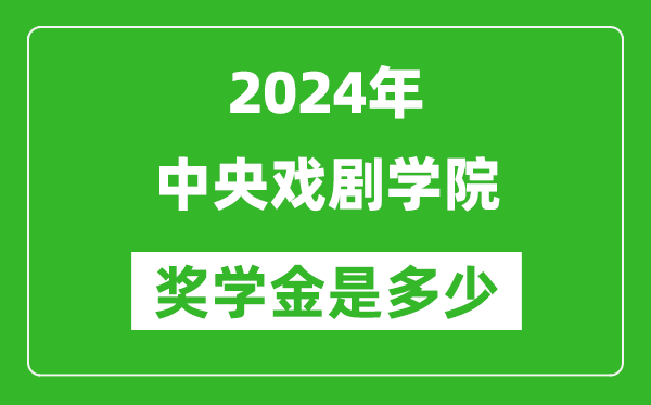 2024年中央戏剧学院奖学金多少钱,覆盖率是多少？