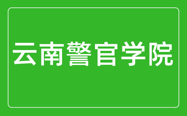 云南警官学院怎么样好不好,值得报考吗？